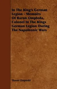 Обложка книги In the King's German Legion - Memoirs of Baron Ompteda, Colonel in the Kings German Legion During the Napoleonic Wars, 'Baron Ompteda'