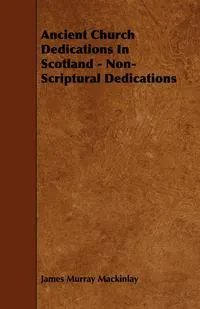 Обложка книги Ancient Church Dedications in Scotland - Non-Scriptural Dedications, James Murray Mackinlay