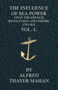 Обложка книги The Influence of Sea Power Upon the French Revolution and Empire, 1793-1812 - Vol. I., Alfred Thayer Mahan