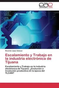 Обложка книги Escalamiento y Trabajo en la industria electronica de Tijuana, Lopez Salazar Ricardo