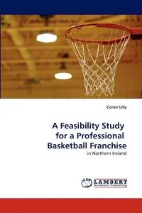 Обложка книги A Feasibility Study  for a Professional  Basketball Franchise, Conor Lilly