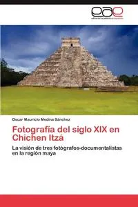 Обложка книги Fotografia del Siglo XIX En Chichen Itza, Oscar Mauricio Medina S. Nchez