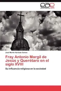 Обложка книги Fray Antonio Margil de Jesus y Queretaro en el siglo XVIII, Hurtado Galves Jose Martin