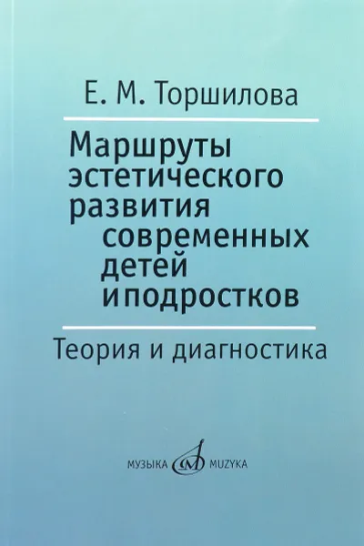 Обложка книги Маршруты эстетического развития современных детей и подростков. Теория и диагностика. Учебно-методическое пособие, Е. М. Торшилова