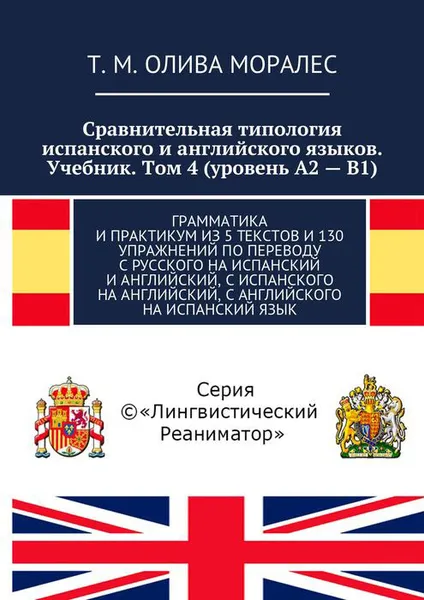 Обложка книги Сравнительная типология испанского и английского языков. Учебник. Том 4 (уровень А2 — В1). Грамматика и практикум из 5 текстов и 130 упражнений по переводу с русского на испанский и английский, с испанского на английский, с английского на испанский язык, Олива Моралес Т. М.