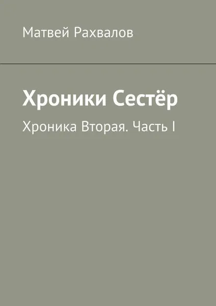 Обложка книги Хроники Сестёр. Хроника Вторая. Часть I, Рахвалов Матвей