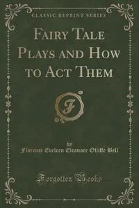 Обложка книги Fairy Tale Plays and How to Act Them (Classic Reprint), Florence Eveleen Eleanore Olliffe Bell