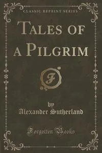 Обложка книги Tales of a Pilgrim (Classic Reprint), Alexander Sutherland