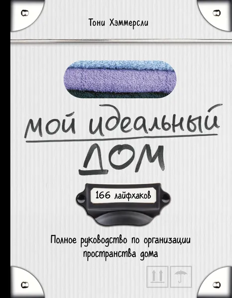 Обложка книги Мой идеальный дом. 166 лайфхаков. Полное руководство по организации пространства дома, Хэммерсли Тони