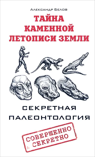 Обложка книги Тайна каменной летописи Земли. Секретная палеонтология, Александр Белов