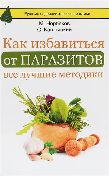 Обложка книги Как избавиться от паразитов. Все лучшие методики, М. Норбеков, С. Кашницкий, С. Кузина