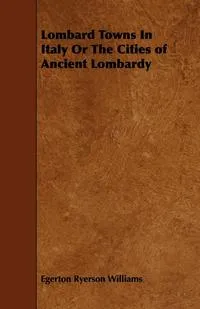 Обложка книги Lombard Towns In Italy Or The Cities of Ancient Lombardy, Egerton Ryerson Williams