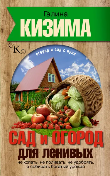 Обложка книги Сад и огород для ленивых. Не копать, не поливать, не удобрять, а собирать богатый урожай, Галина Кизима