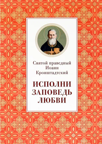 Обложка книги Исполни заповедь любви. Из поучений, Святой праведный Иоанн Кронштадтский