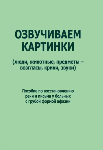 Обложка книги Озвучиваем картинки (люди, животные, предметы - возгласы, крики, звуки). Пособие по восстановлению речи и письма у больных с грубой формой афазии, Е. С. Ренизрук, Т. В. Холманская