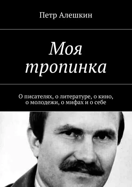 Обложка книги Моя тропинка. О писателях, о литературе, о кино, о молодежи, о мифах и о себе, Алешкин Петр