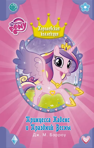 Обложка книги My Little Pony. Принцесса Каденс и Праздник Весны, Бэрроу Дж. М.