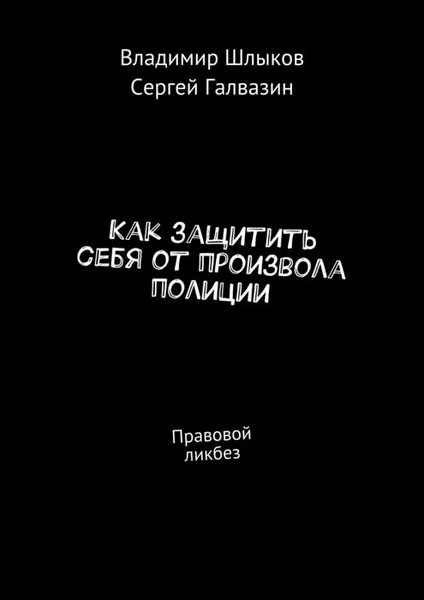 Обложка книги Как защитить себя от произвола полиции. Правовой ликбез, Шлыков Владимир, Галвазин Сергей