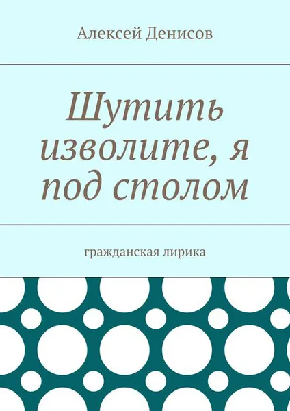 Обложка книги Шутить изволите, я под столом. Гражданская лирика, Денисов Алексей Викторович