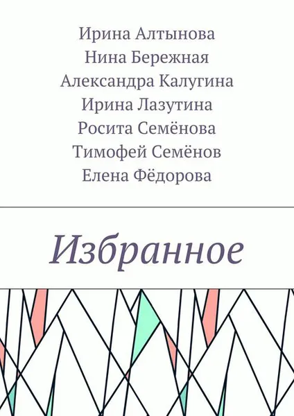 Обложка книги Избранное, Алтынова Ирина, Бережная Нина, Калугина Александра, Лазутина Ирина, Фёдорова Елена, Семёнова Росита, Семёнов Тимофей