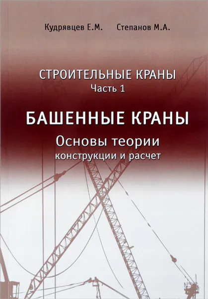 Обложка книги Строительные краны. Учебник. Часть 1. Башенные краны. Основы теории, конструкции и расчет, Е. М. Кудрявцев, М. А. Степанов