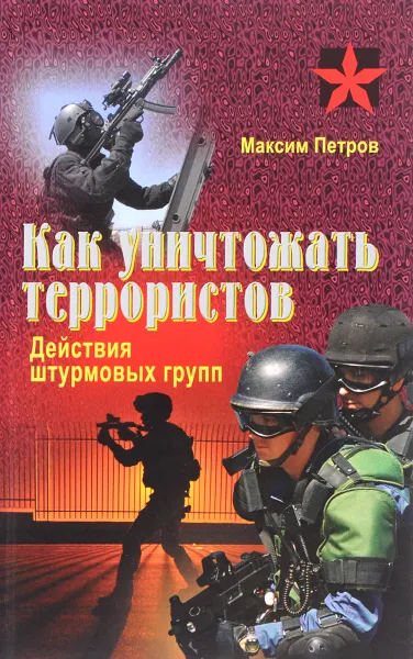 Обложка книги Как уничтожать террористов. Действия штурмовых групп. Практическое пособие, Максим Петров