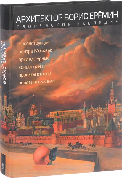 Обложка книги Архитектор Борис Еремин. Творческое наследие. Реконструкция центра Москвы. Архитектурные концепции и проекты второй половины ХХ века, М. В. Нащокина, Б. В. Гандельсман, М. В. Комский