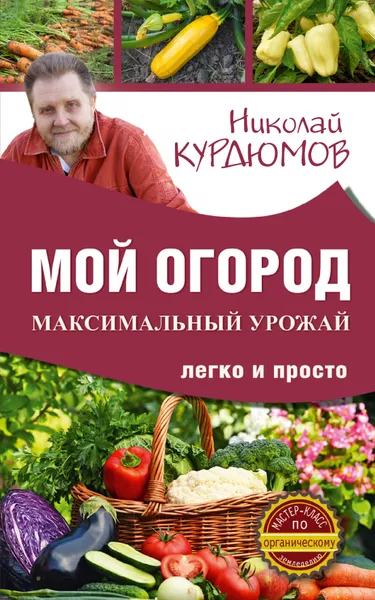 Обложка книги Мой огород. Максимальный урожай легко и просто, Курдюмов Николай Иванович