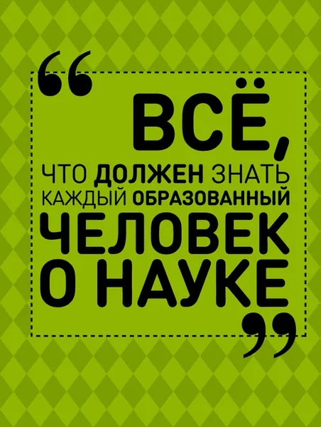 Обложка книги Все, что должен знать каждый образованный человек о науке, Блохина Ирина Валериевна; Спектор Анна Артуровна