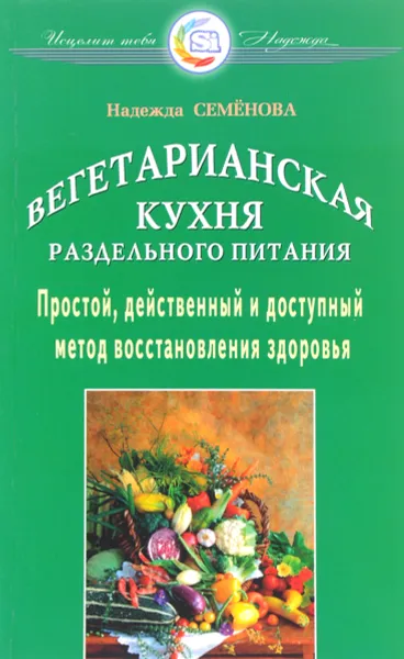 Обложка книги Вегетарианская кухня раздельного питания. Простой, действенный и доступный метод восстановления здоровья, Надежда Семенова