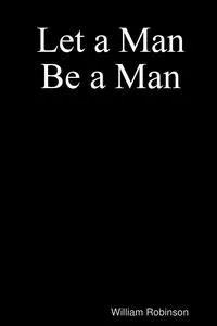 Обложка книги Let a Man Be a Man, William Robinson