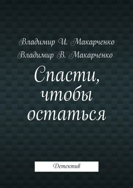 Обложка книги Спасти, чтобы остаться. Детектив, Макарченко Владимир И., Макарченко Владимир В.