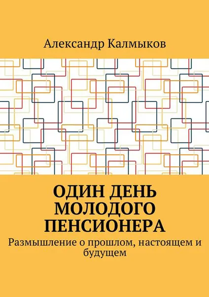 Обложка книги Один день молодого пенсионера. Размышление о прошлом, настоящем и будущем, Калмыков Александр Иванович