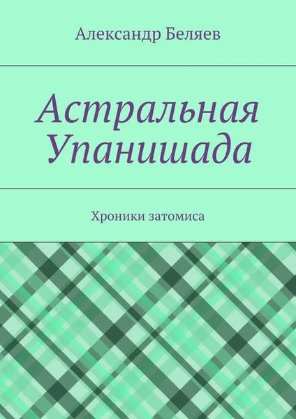 Обложка книги Астральная Упанишада. Хроники затомиса, Беляев Александр