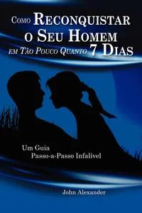 Обложка книги Como Reconquistar o Seu Homem Em Tao Pouco Quanto 7 Dias, John Alexander