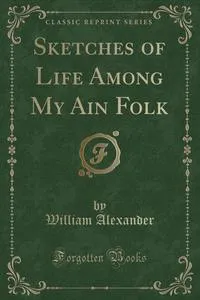 Обложка книги Sketches of Life Among My Ain Folk (Classic Reprint), William Alexander