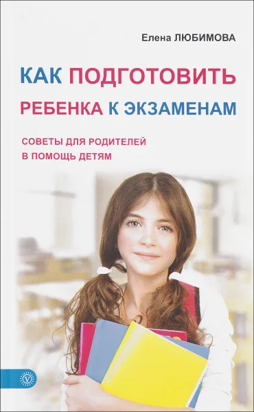 Обложка книги Как подготовить ребенка к экзаменам. Советы для родителей в помощь детям, Елена Любимова