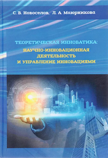 Обложка книги Теоретическая инноватика. Научно-инновационная деятельность и управление инновациями, С. Н. Новоселов, Л. А. Маюрникова