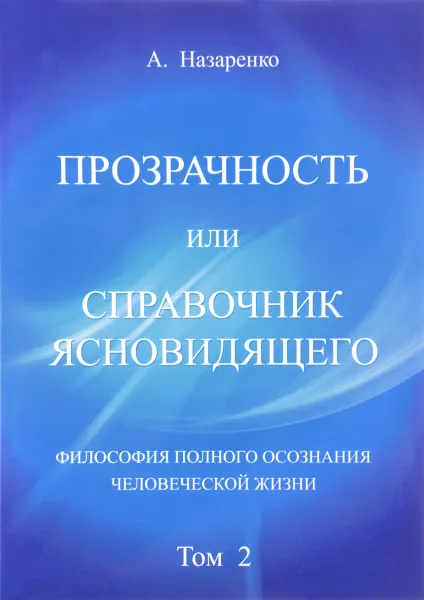 Обложка книги Прозрачность или справочник ясновидящего. Том 2. Философия полного осознания человеческой жизни, А. Назаренко