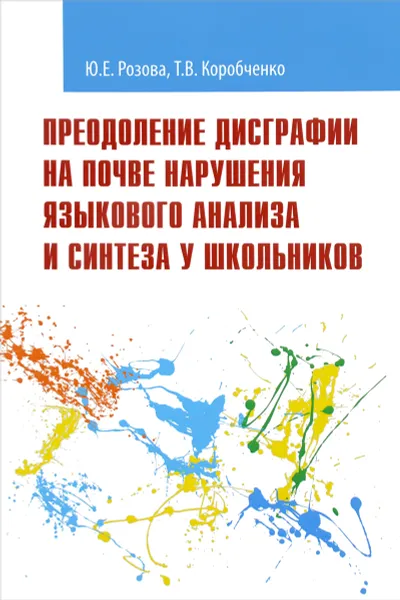 Обложка книги Преодоление дисграфии на почве нарушения языкового анализа и синтеза у школьников. Учебно-методическое пособие, Ю. Е. Розова, Т. В. Коробченко