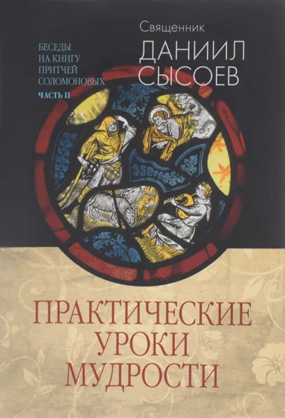 Обложка книги Беседы на Книгу Притчей Соломоновых. В 3 частях. Часть 2. Практические уроки мудрости, Священник Даниил Сысоев