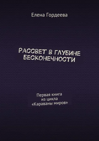 Обложка книги Рассвет в глубине бесконечности. Первая книга из цикла «Караваны миров», Гордеева Елена