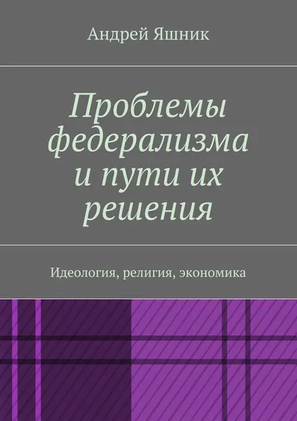 Обложка книги Проблемы федерализма и пути их решения. Идеология, религия, экономика, Яшник Андрей Николаевич