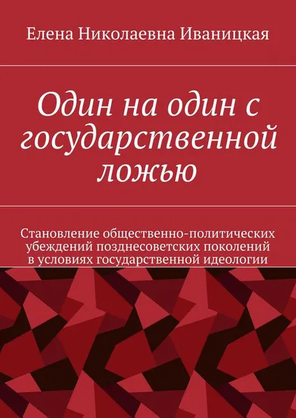 Обложка книги Один на один с государственной ложью. Становление общественно-политических убеждений позднесоветских поколений в условиях государственной идеологии, Иваницкая Елена Николаевна