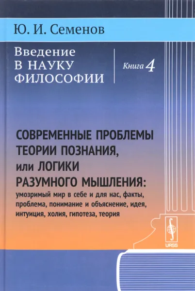 Обложка книги Введение в науку философии. Книга 4. Современные проблемы теории познания, или логики разумного мышления, Ю. И. Семенов