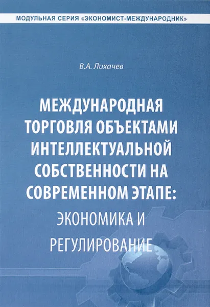 Обложка книги Международная торговля объектами интеллектуальной собственности на современном этапе. Экономика и регулирование, В. А. Лихачев