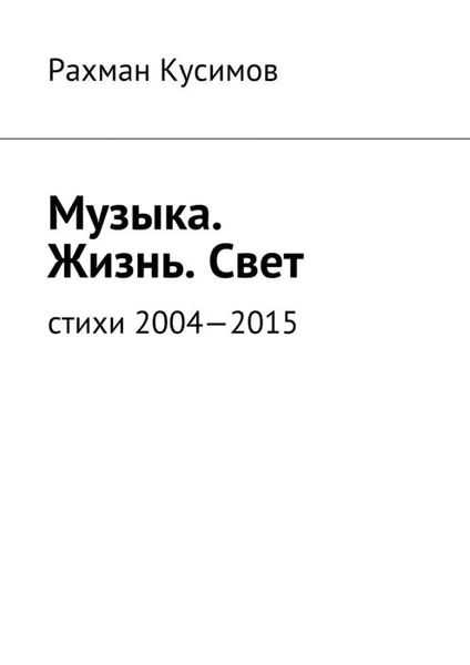 Обложка книги Музыка. Жизнь. Свет. Стихи 2004-2015, Кусимов Рахман