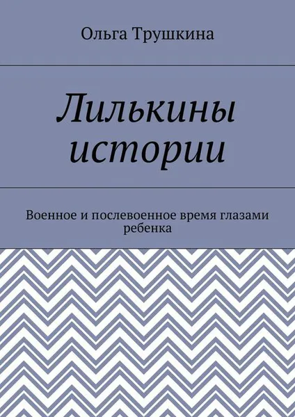 Обложка книги Лилькины истории. Военное и послевоенное время глазами ребенка, Трушкина Ольга