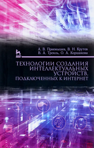 Обложка книги Технологии создания интеллектуальных устройств, подключенных к интернет. Учебное пособие, А. В. Приемышев, В. Н. Крутов, В. А. Треяль, О. А. Коршакова