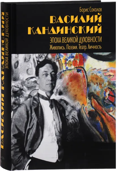 Обложка книги Василий Кандинский. Эпоха Великой Духовности. Живопись. Поэзия. Театр. Личность, Борис Соколов